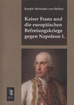 Kaiser Franz und die europäischen Befreiungskriege gegen Napoleon I.